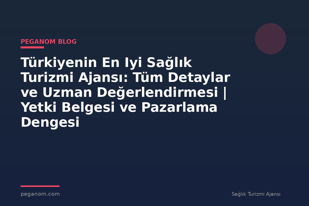 Türkiyenin En Iyi Sağlık Turizmi Ajansı: Tüm Detaylar ve Uzman Değerlendirmesi | Yetki Belgesi ve Pazarlama Dengesi
