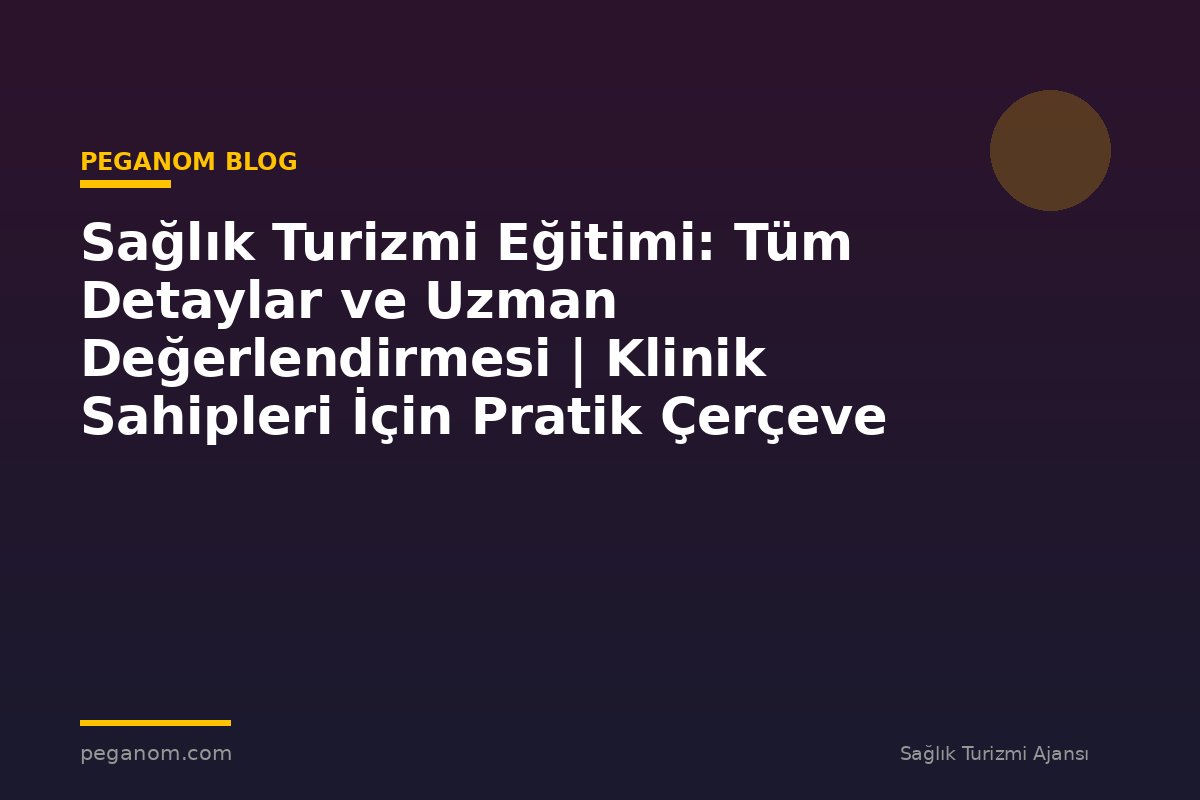 Sağlık Turizmi Eğitimi: Tüm Detaylar ve Uzman Değerlendirmesi | Klinik Sahipleri İçin Pratik Çerçeve