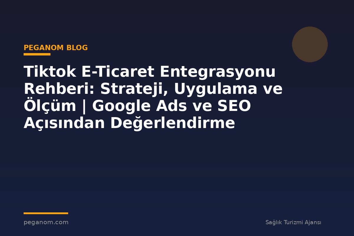 Tiktok E-Ticaret Entegrasyonu Rehberi: Strateji, Uygulama ve Ölçüm | Google Ads ve SEO Açısından Değerlendirme
