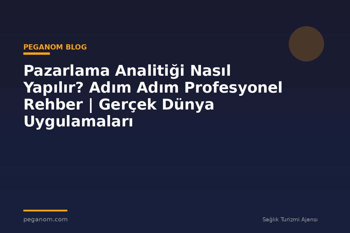 Pazarlama Analitiği Nasıl Yapılır? Adım Adım Profesyonel Rehber | Gerçek Dünya Uygulamaları