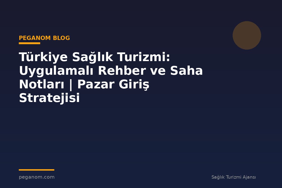 Türkiye Sağlık Turizmi: Uygulamalı Rehber ve Saha Notları | Pazar Giriş Stratejisi