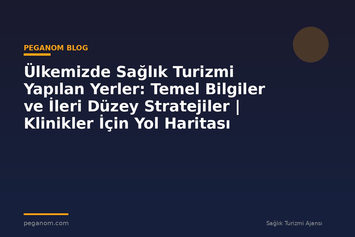 Ülkemizde Sağlık Turizmi Yapılan Yerler: Temel Bilgiler ve İleri Düzey Stratejiler | Klinikler İçin Yol Haritası
