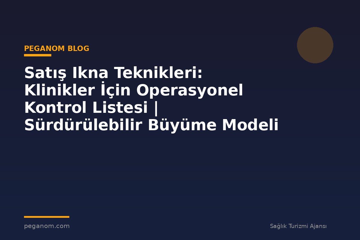 Satış Ikna Teknikleri: Klinikler İçin Operasyonel Kontrol Listesi | Sürdürülebilir Büyüme Modeli
