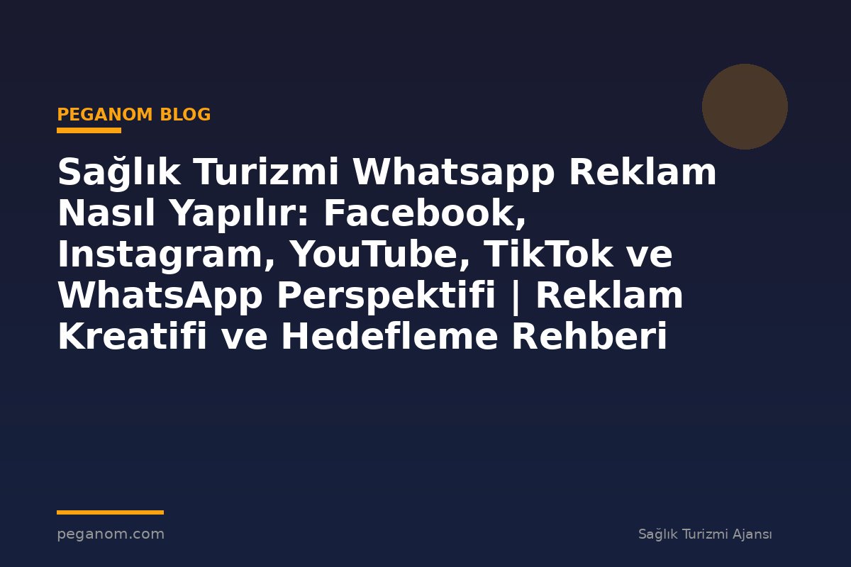 Sağlık Turizmi Whatsapp Reklam Nasıl Yapılır: Facebook, Instagram, YouTube, TikTok ve WhatsApp Perspektifi | Reklam Kreatifi ve Hedefleme Rehberi