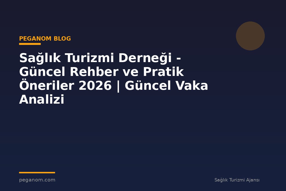 Sağlık Turizmi Derneği - Güncel Rehber ve Pratik Öneriler 2026 | Güncel Vaka Analizi