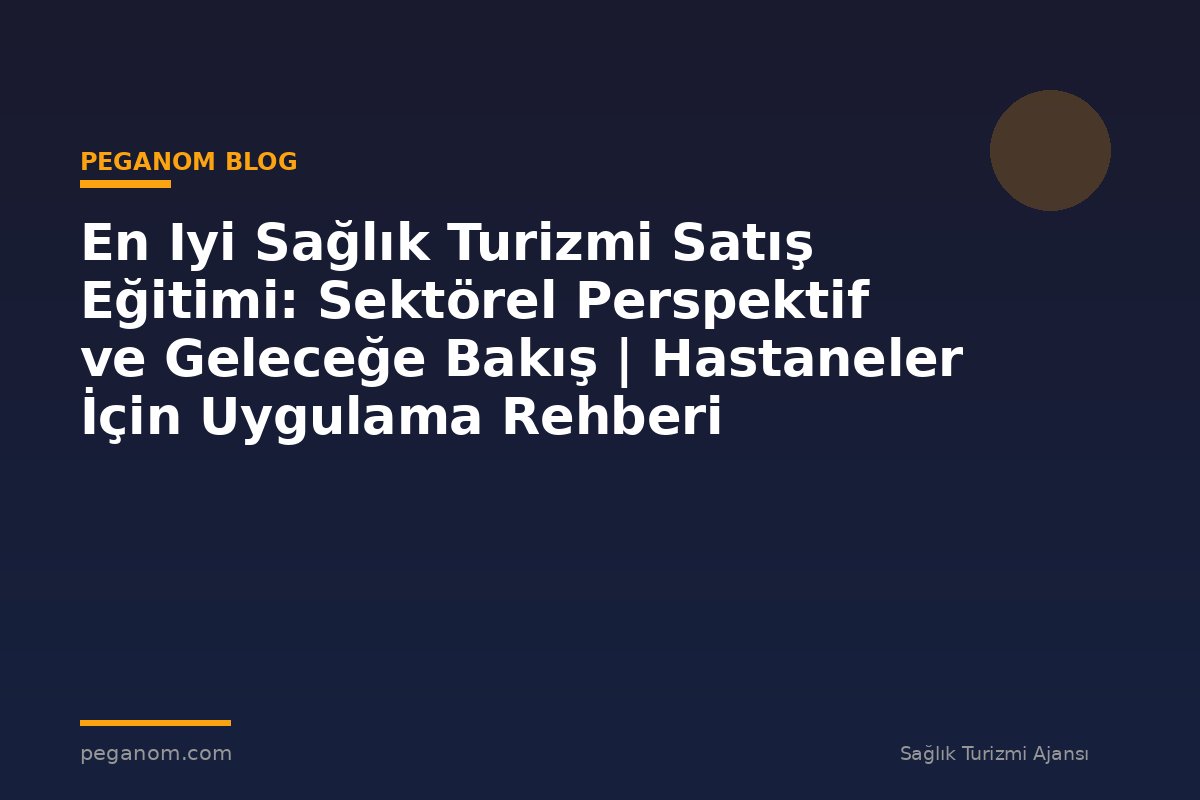 En Iyi Sağlık Turizmi Satış Eğitimi: Sektörel Perspektif ve Geleceğe Bakış | Hastaneler İçin Uygulama Rehberi