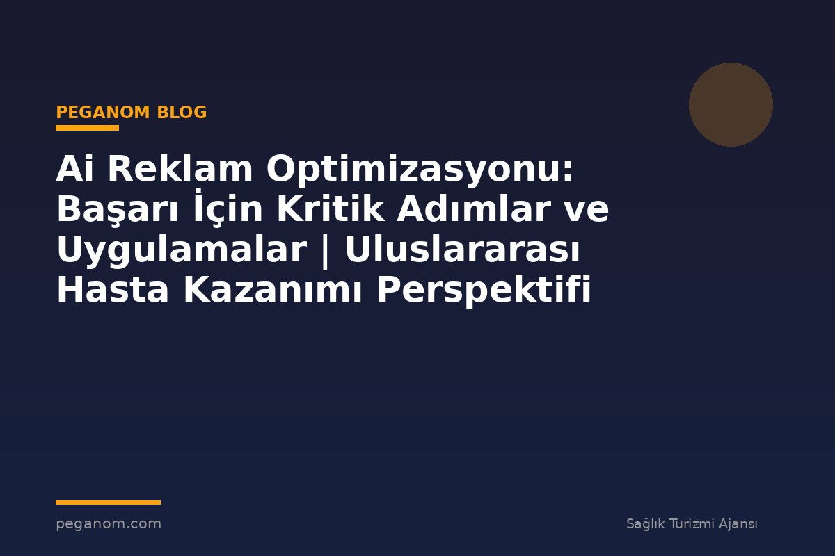 Ai Reklam Optimizasyonu: Başarı İçin Kritik Adımlar ve Uygulamalar | Uluslararası Hasta Kazanımı Perspektifi