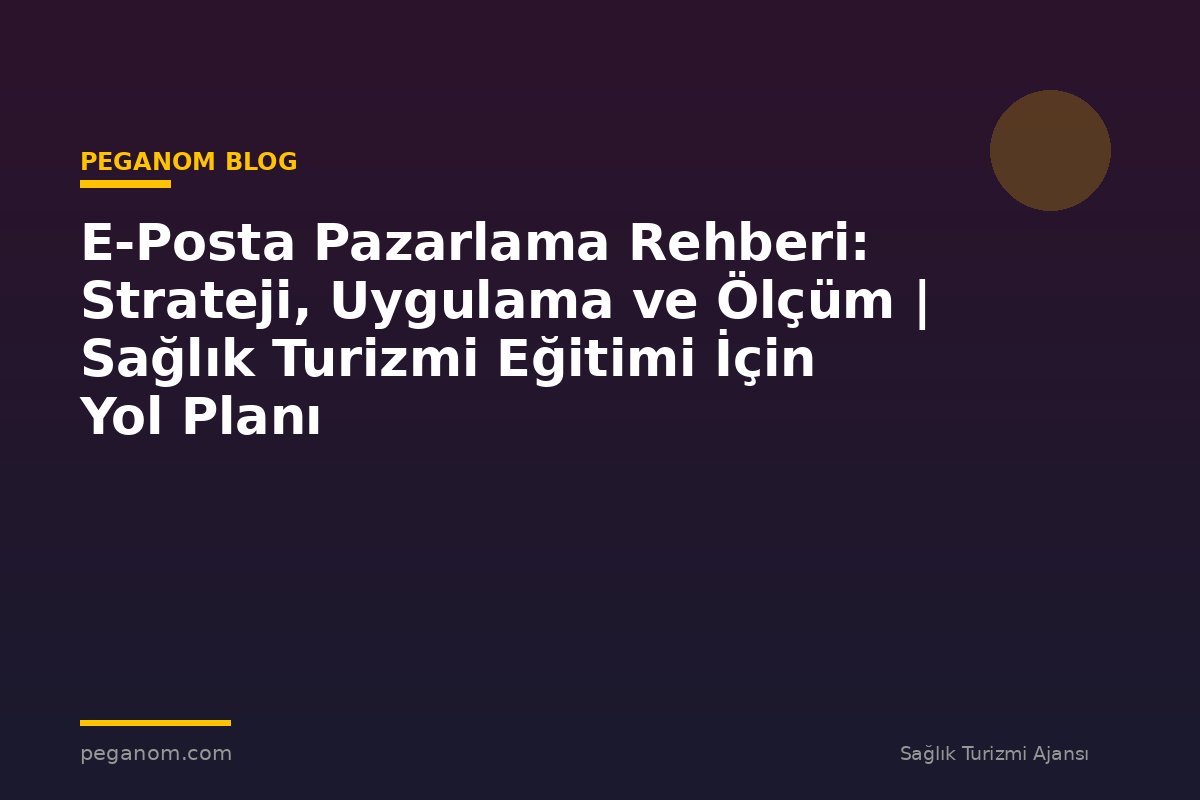 E-Posta Pazarlama Rehberi: Strateji, Uygulama ve Ölçüm | Sağlık Turizmi Eğitimi İçin Yol Planı