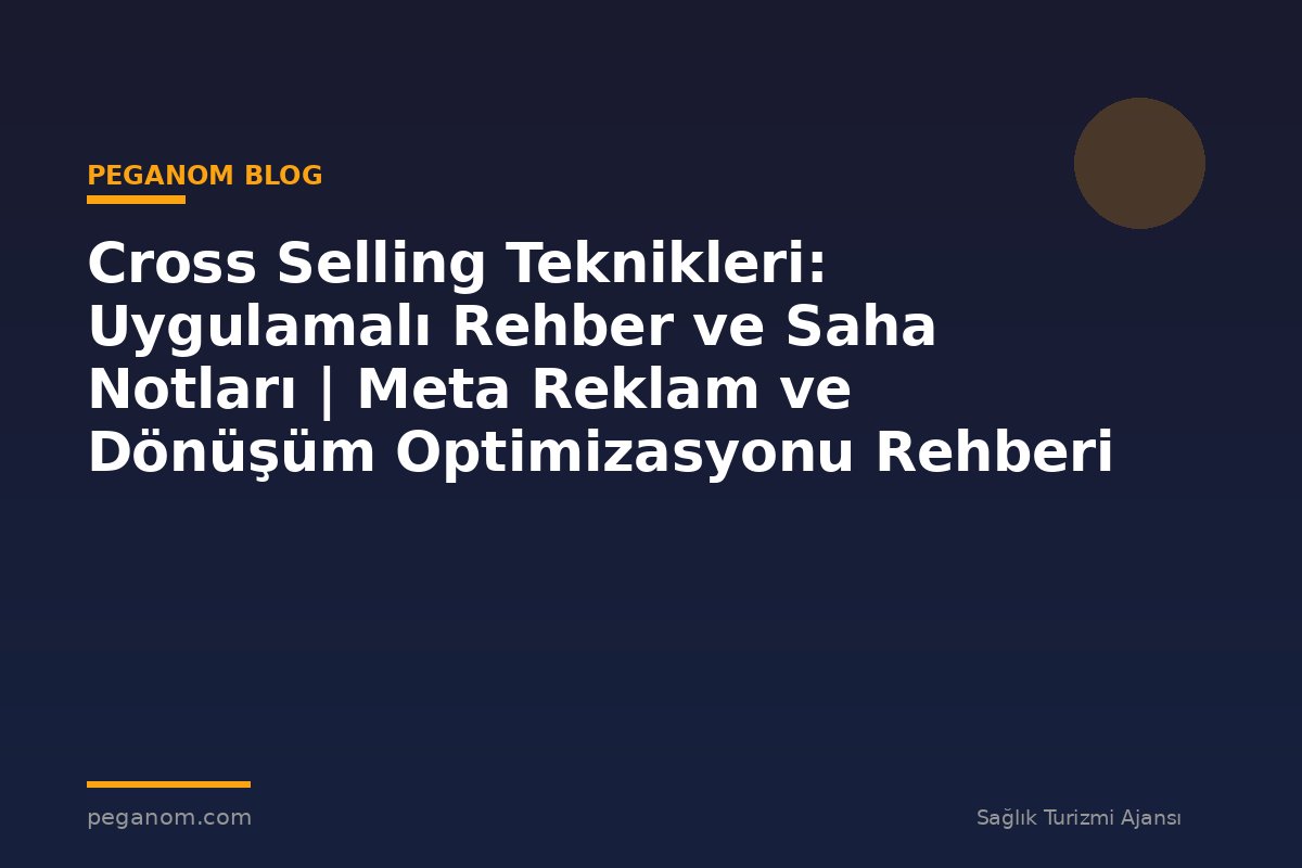 Cross Selling Teknikleri: Uygulamalı Rehber ve Saha Notları | Meta Reklam ve Dönüşüm Optimizasyonu Rehberi