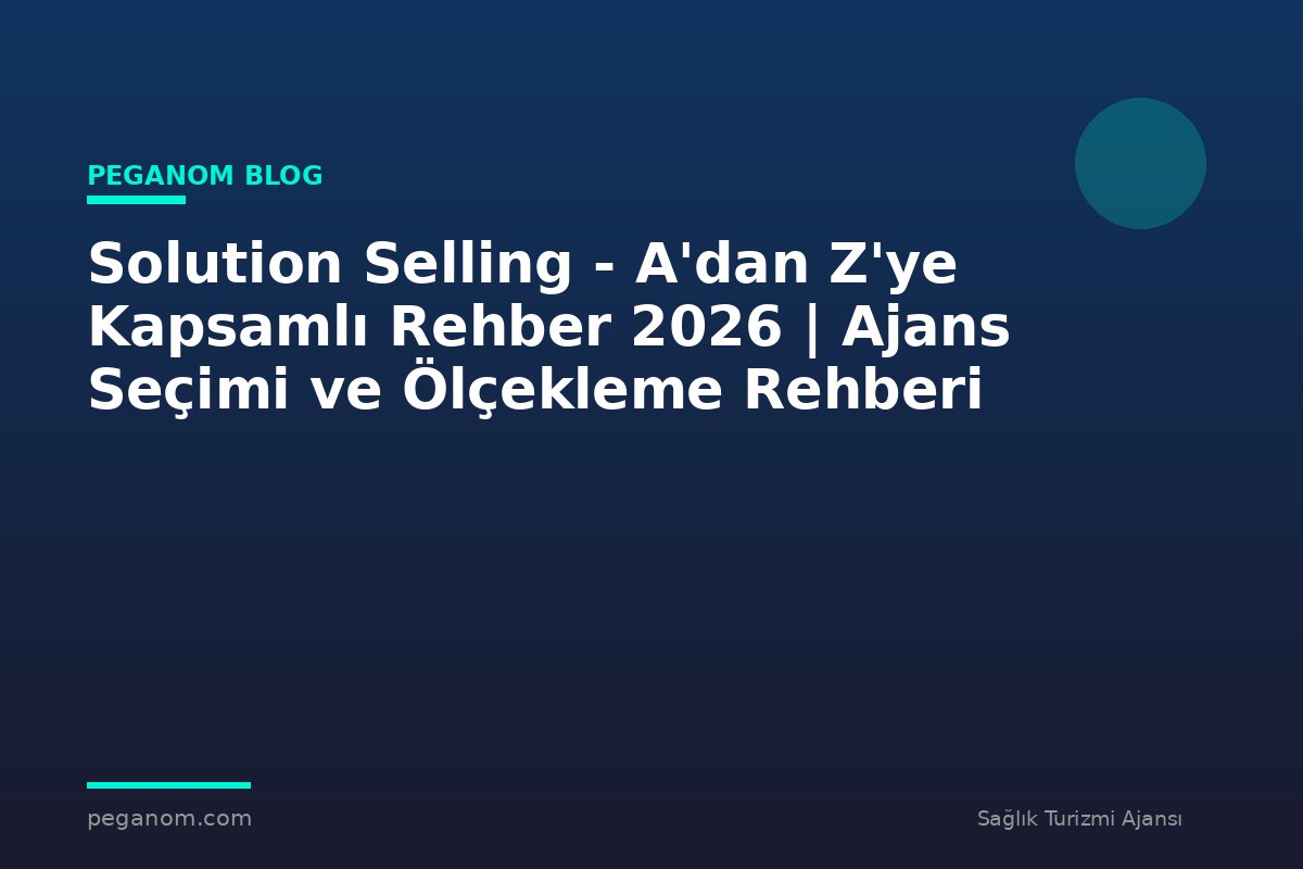 Solution Selling - A'dan Z'ye Kapsamlı Rehber 2026 | Ajans Seçimi ve Ölçekleme Rehberi