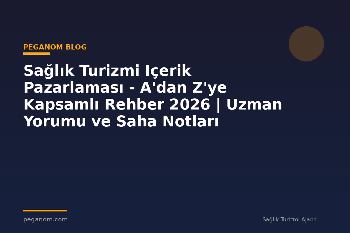 Sağlık Turizmi Içerik Pazarlaması - A'dan Z'ye Kapsamlı Rehber 2026 | Uzman Yorumu ve Saha Notları