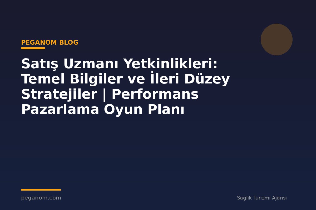 Satış Uzmanı Yetkinlikleri: Temel Bilgiler ve İleri Düzey Stratejiler | Performans Pazarlama Oyun Planı