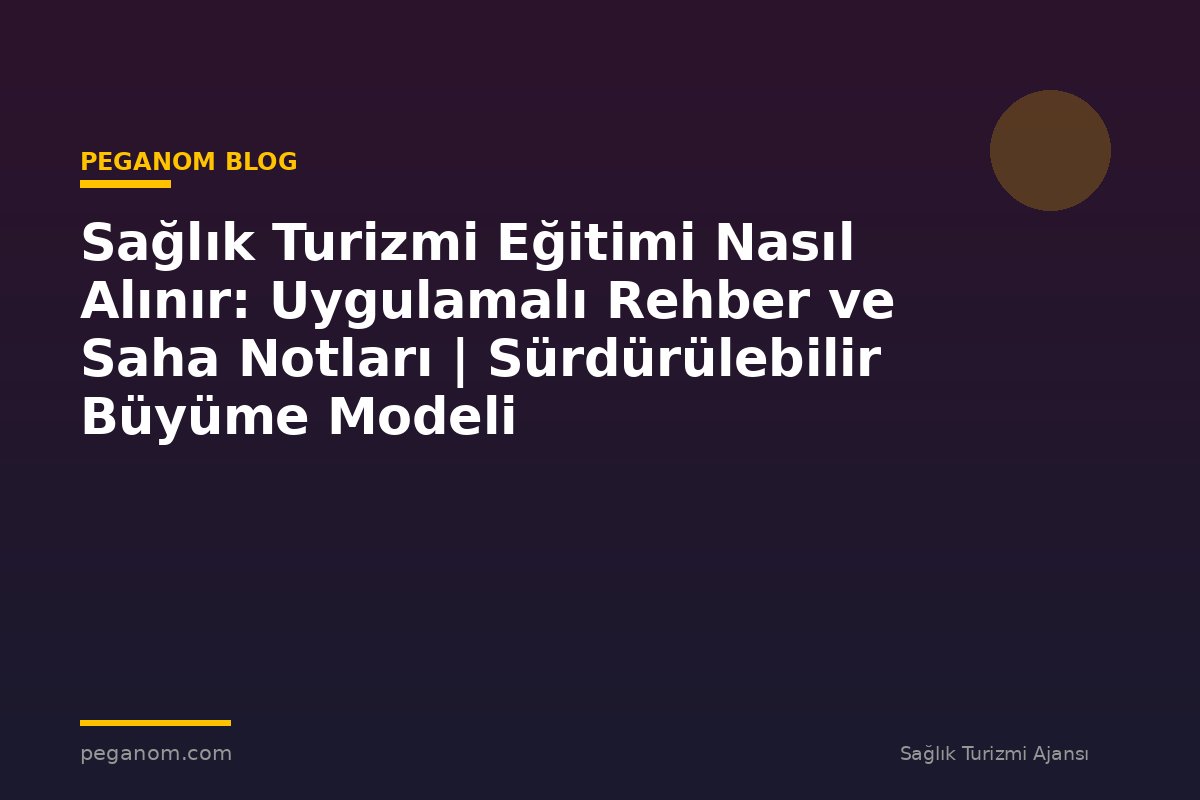 Sağlık Turizmi Eğitimi Nasıl Alınır: Uygulamalı Rehber ve Saha Notları | Sürdürülebilir Büyüme Modeli