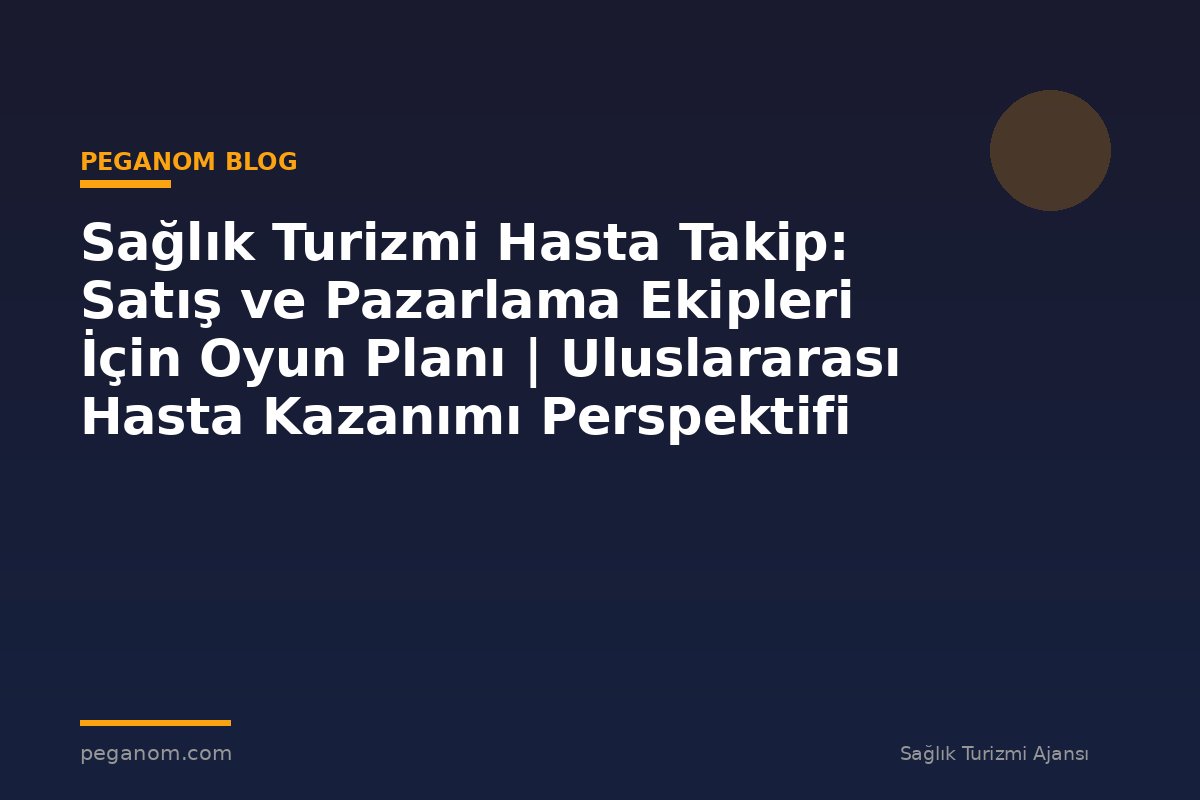 Sağlık Turizmi Hasta Takip: Satış ve Pazarlama Ekipleri İçin Oyun Planı | Uluslararası Hasta Kazanımı Perspektifi