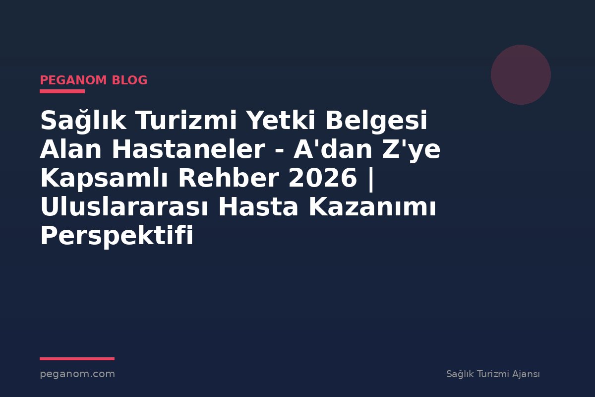 Sağlık Turizmi Yetki Belgesi Alan Hastaneler - A'dan Z'ye Kapsamlı Rehber 2026 | Uluslararası Hasta Kazanımı Perspektifi