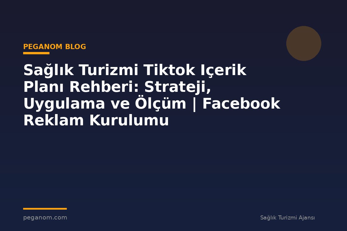 Sağlık Turizmi Tiktok Içerik Planı Rehberi: Strateji, Uygulama ve Ölçüm | Facebook Reklam Kurulumu