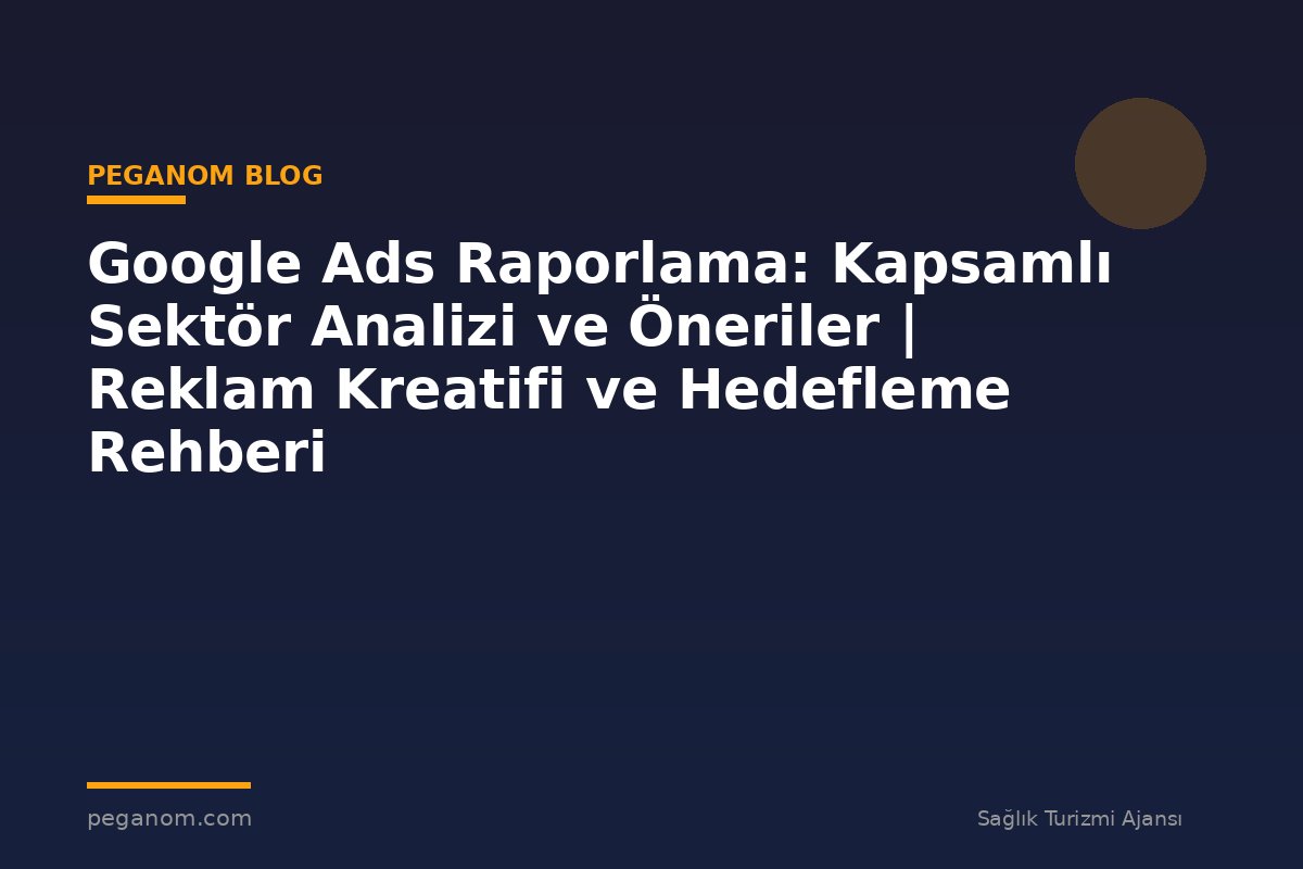 Google Ads Raporlama: Kapsamlı Sektör Analizi ve Öneriler | Reklam Kreatifi ve Hedefleme Rehberi