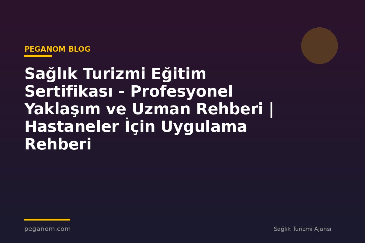 Sağlık Turizmi Eğitim Sertifikası - Profesyonel Yaklaşım ve Uzman Rehberi | Hastaneler İçin Uygulama Rehberi