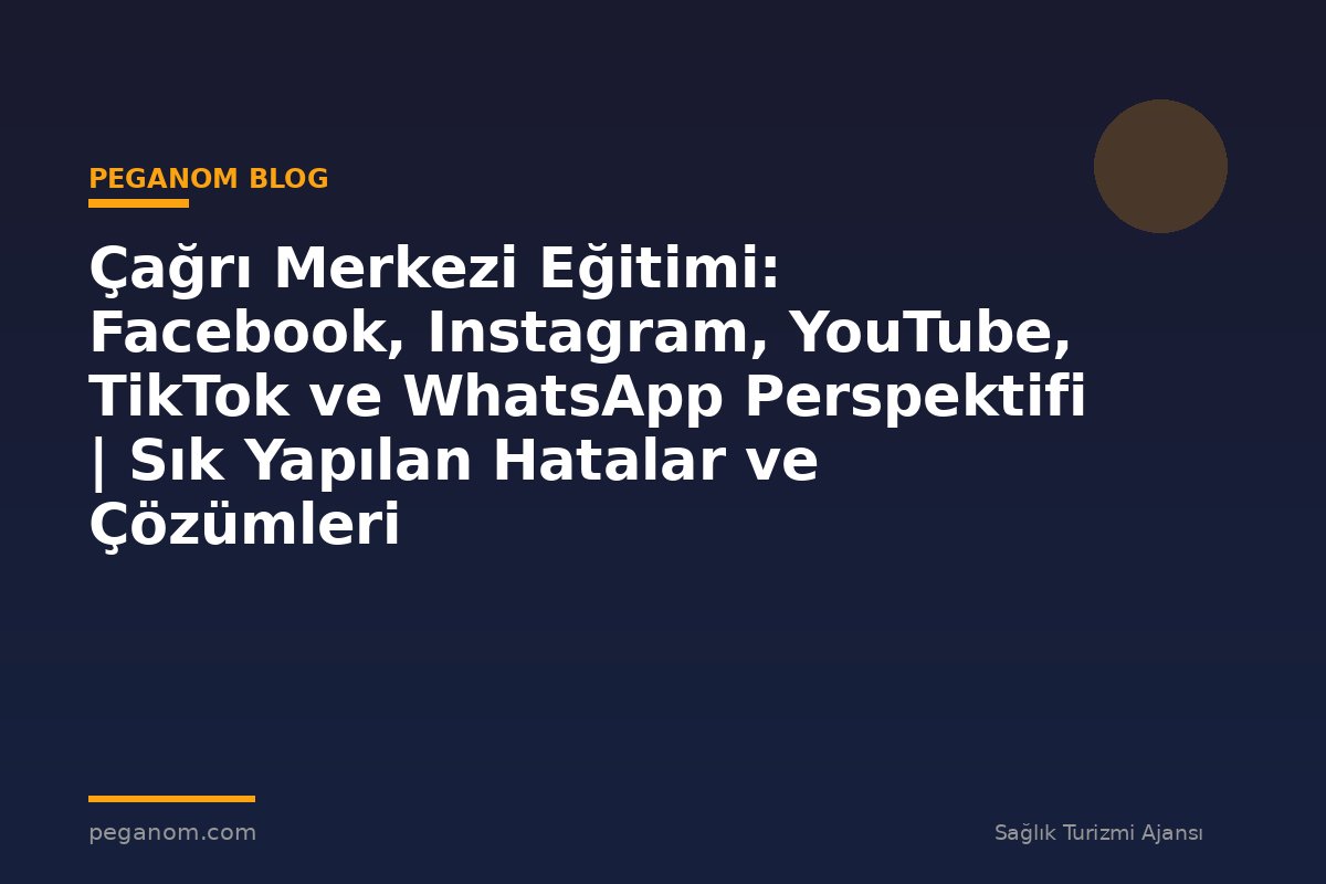 Çağrı Merkezi Eğitimi: Facebook, Instagram, YouTube, TikTok ve WhatsApp Perspektifi | Sık Yapılan Hatalar ve Çözümleri