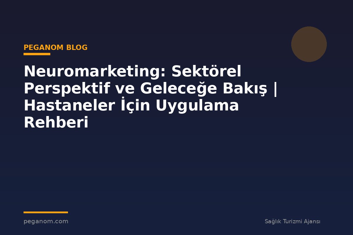 Neuromarketing: Sektörel Perspektif ve Geleceğe Bakış | Hastaneler İçin Uygulama Rehberi