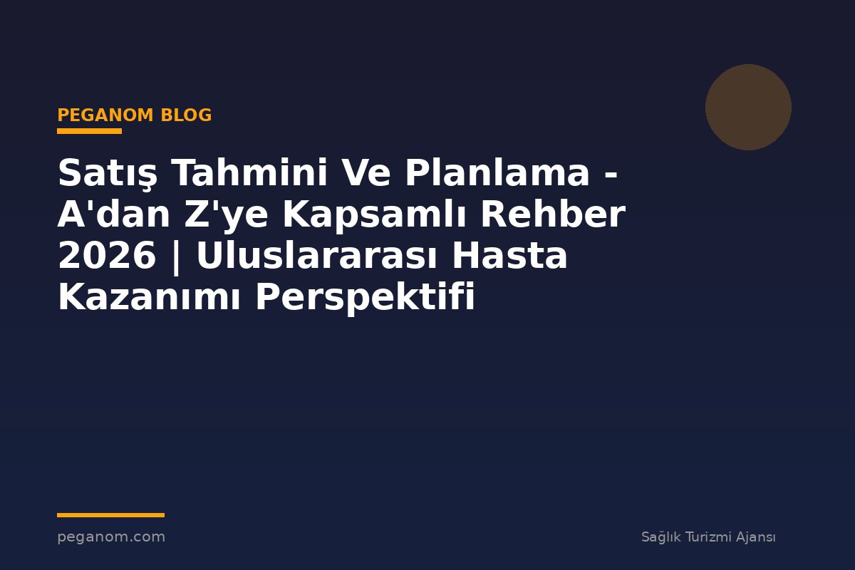 Satış Tahmini Ve Planlama - A'dan Z'ye Kapsamlı Rehber 2026 | Uluslararası Hasta Kazanımı Perspektifi