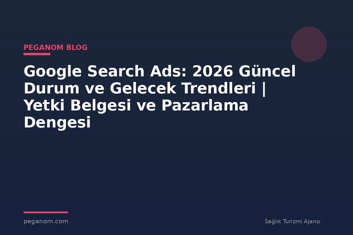 Google Search Ads: 2026 Güncel Durum ve Gelecek Trendleri | Yetki Belgesi ve Pazarlama Dengesi