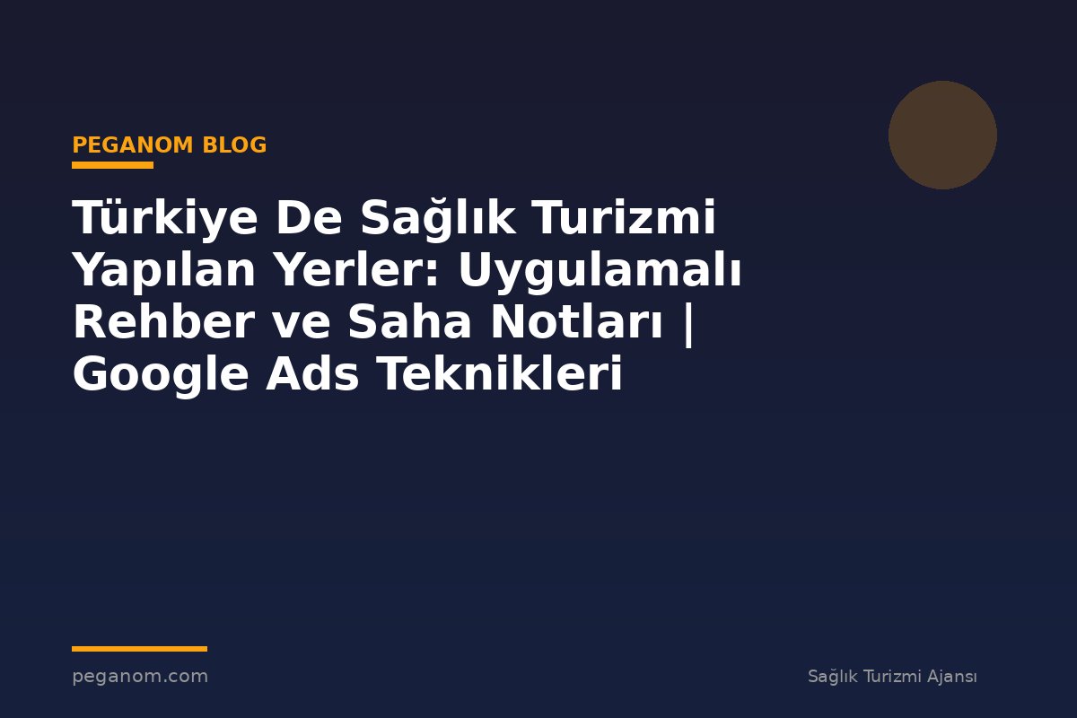 Türkiye De Sağlık Turizmi Yapılan Yerler: Uygulamalı Rehber ve Saha Notları | Google Ads Teknikleri