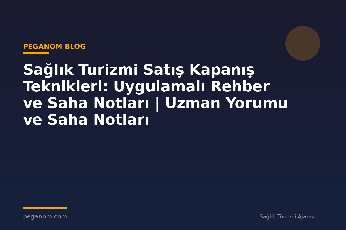 Sağlık Turizmi Satış Kapanış Teknikleri: Uygulamalı Rehber ve Saha Notları | Uzman Yorumu ve Saha Notları