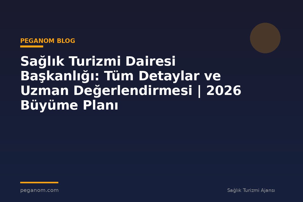 Sağlık Turizmi Dairesi Başkanlığı: Tüm Detaylar ve Uzman Değerlendirmesi | 2026 Büyüme Planı