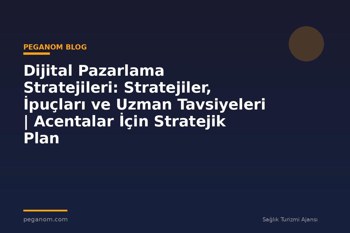 Dijital Pazarlama Stratejileri: Stratejiler, İpuçları ve Uzman Tavsiyeleri | Acentalar İçin Stratejik Plan