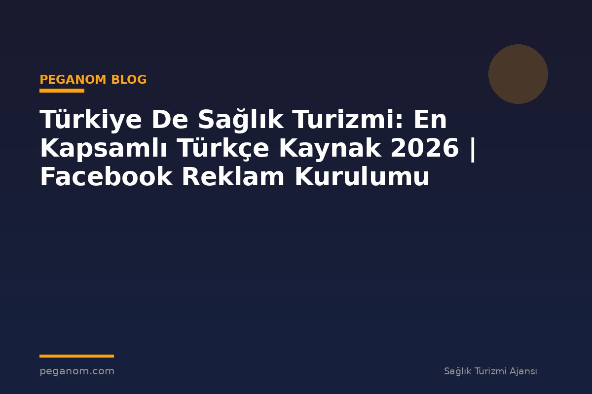 Türkiye De Sağlık Turizmi: En Kapsamlı Türkçe Kaynak 2026 | Facebook Reklam Kurulumu