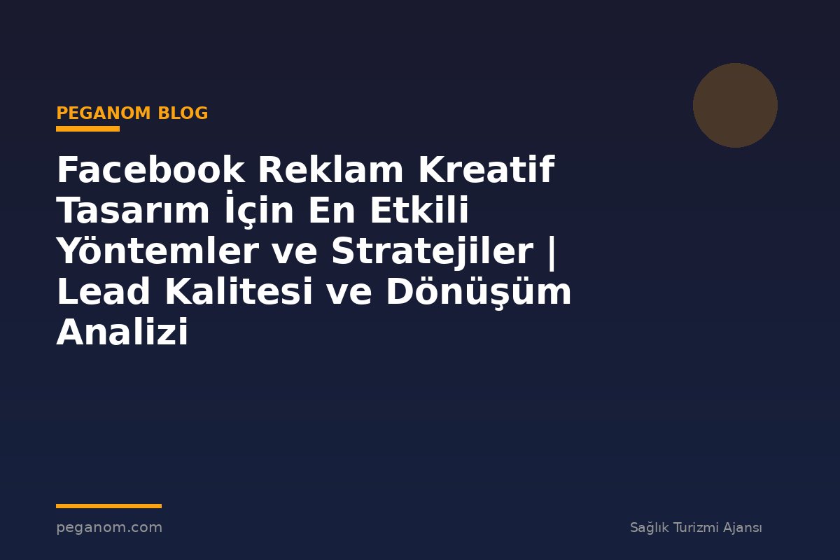 Facebook Reklam Kreatif Tasarım İçin En Etkili Yöntemler ve Stratejiler | Lead Kalitesi ve Dönüşüm Analizi