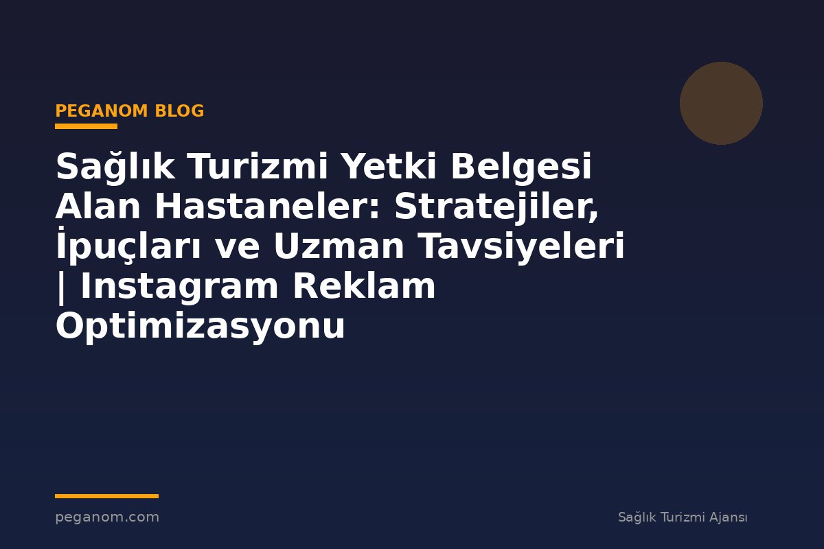 Sağlık Turizmi Yetki Belgesi Alan Hastaneler: Stratejiler, İpuçları ve Uzman Tavsiyeleri | Instagram Reklam Optimizasyonu