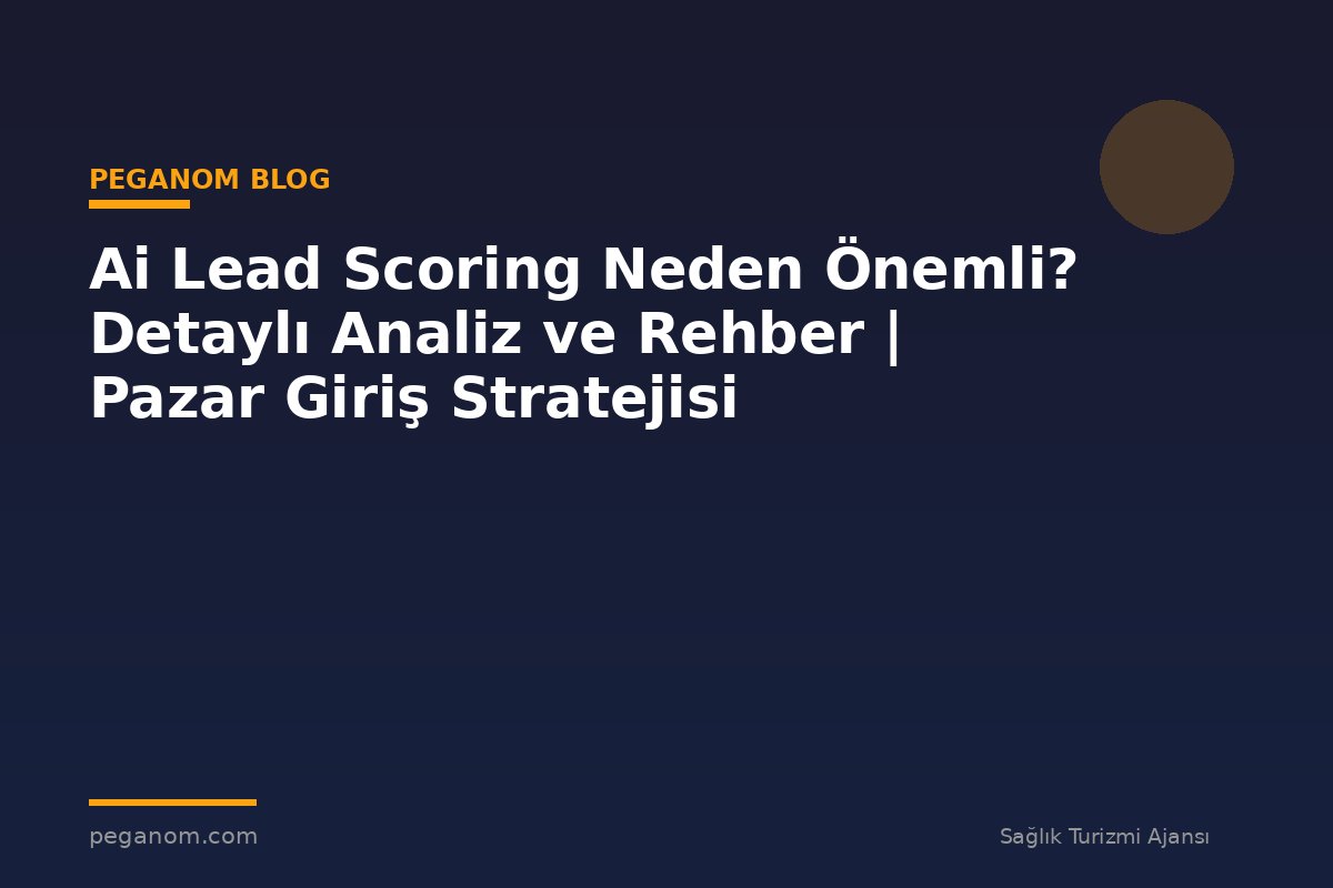 Ai Lead Scoring Neden Önemli? Detaylı Analiz ve Rehber | Pazar Giriş Stratejisi