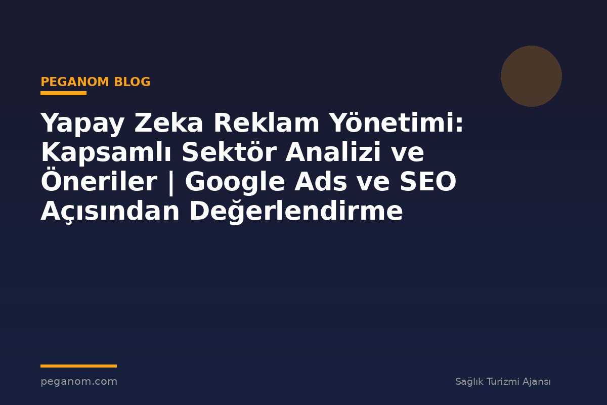 Yapay Zeka Reklam Yönetimi: Kapsamlı Sektör Analizi ve Öneriler | Google Ads ve SEO Açısından Değerlendirme