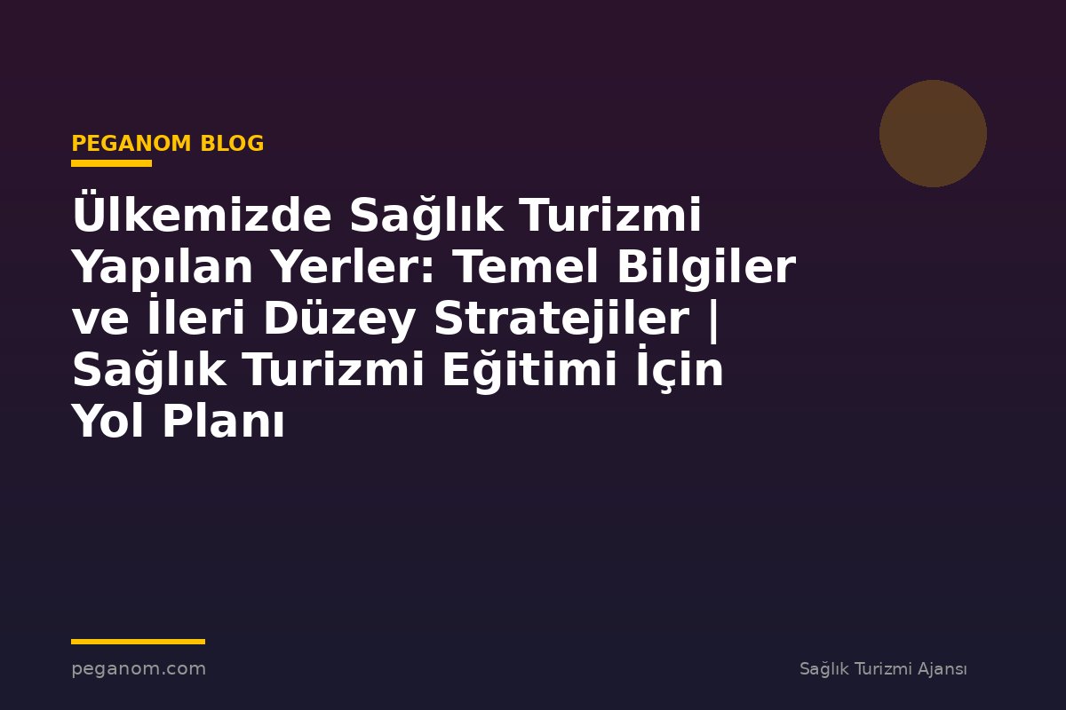 Ülkemizde Sağlık Turizmi Yapılan Yerler: Temel Bilgiler ve İleri Düzey Stratejiler | Sağlık Turizmi Eğitimi İçin Yol Planı
