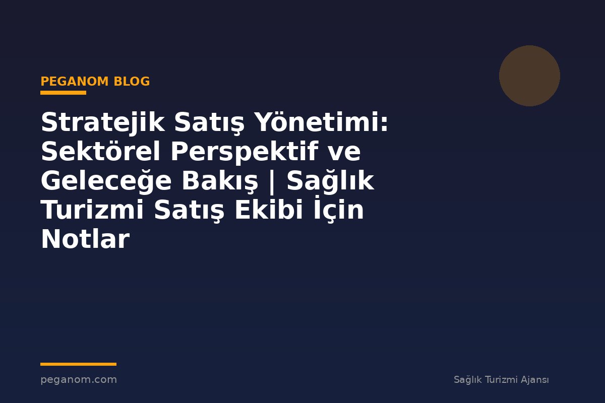 Stratejik Satış Yönetimi: Sektörel Perspektif ve Geleceğe Bakış | Sağlık Turizmi Satış Ekibi İçin Notlar