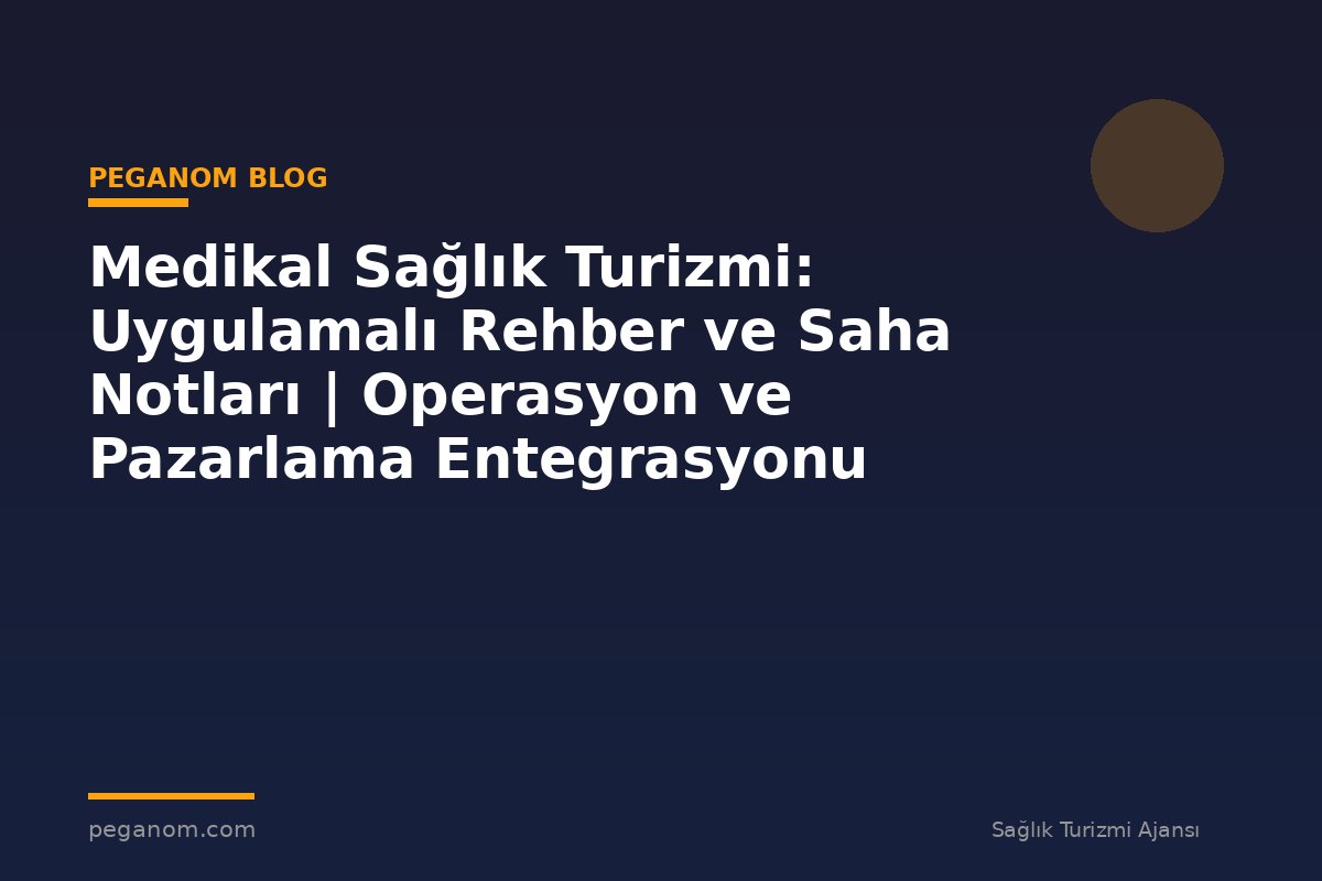 Medikal Sağlık Turizmi: Uygulamalı Rehber ve Saha Notları | Operasyon ve Pazarlama Entegrasyonu