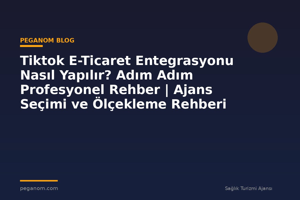 Tiktok E-Ticaret Entegrasyonu Nasıl Yapılır? Adım Adım Profesyonel Rehber | Ajans Seçimi ve Ölçekleme Rehberi