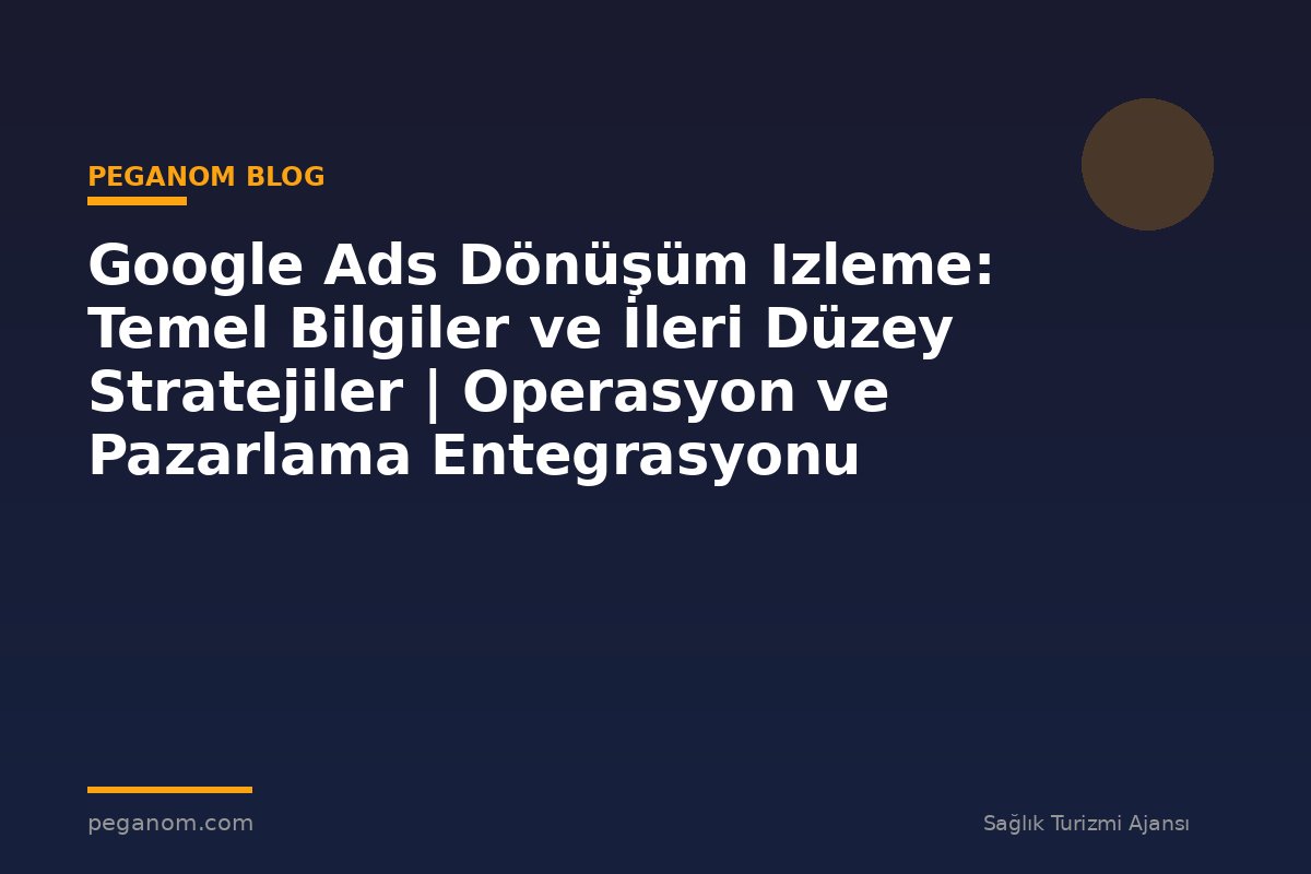 Google Ads Dönüşüm Izleme: Temel Bilgiler ve İleri Düzey Stratejiler | Operasyon ve Pazarlama Entegrasyonu