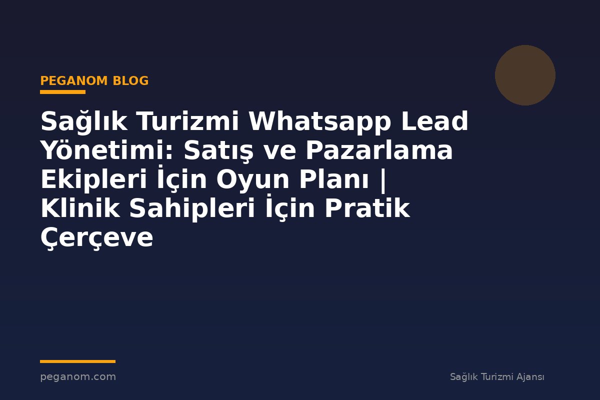 Sağlık Turizmi Whatsapp Lead Yönetimi: Satış ve Pazarlama Ekipleri İçin Oyun Planı | Klinik Sahipleri İçin Pratik Çerçeve