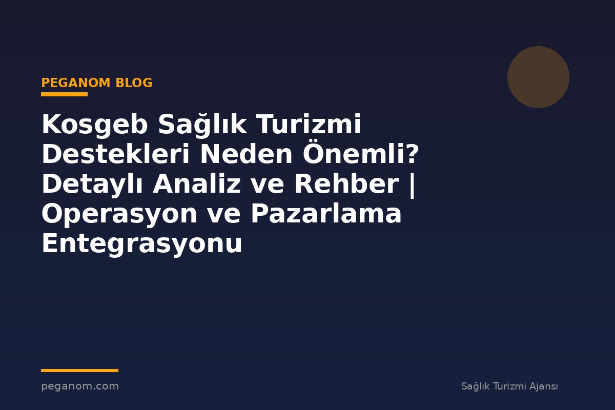 Kosgeb Sağlık Turizmi Destekleri Neden Önemli? Detaylı Analiz ve Rehber | Operasyon ve Pazarlama Entegrasyonu