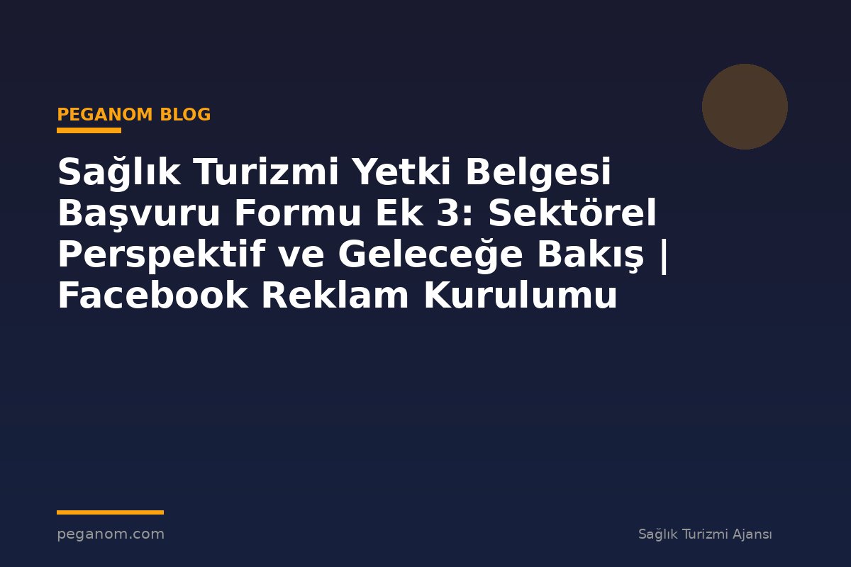 Sağlık Turizmi Yetki Belgesi Başvuru Formu Ek 3: Sektörel Perspektif ve Geleceğe Bakış | Facebook Reklam Kurulumu