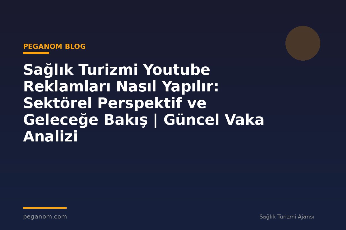 Sağlık Turizmi Youtube Reklamları Nasıl Yapılır: Sektörel Perspektif ve Geleceğe Bakış | Güncel Vaka Analizi