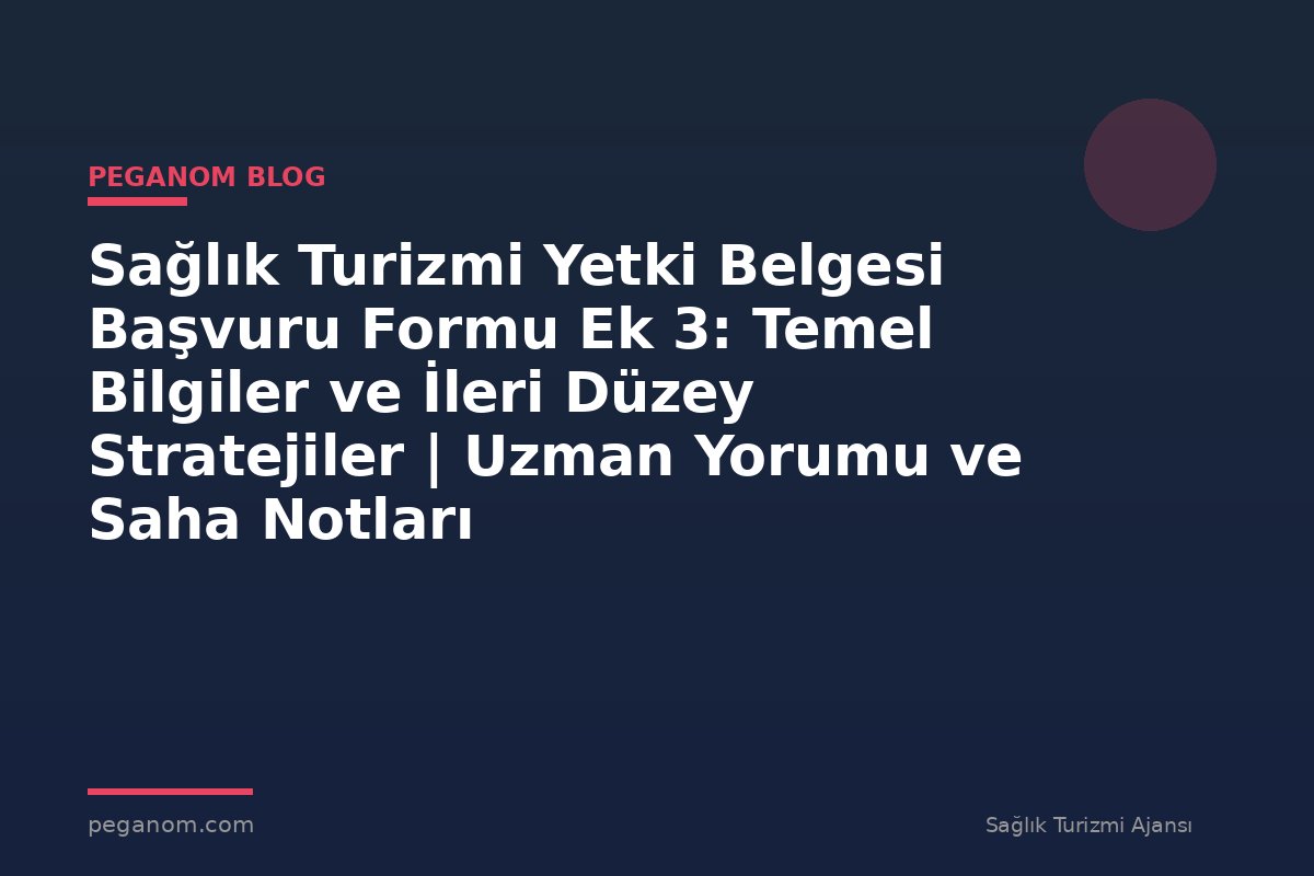 Sağlık Turizmi Yetki Belgesi Başvuru Formu Ek 3: Temel Bilgiler ve İleri Düzey Stratejiler | Uzman Yorumu ve Saha Notları
