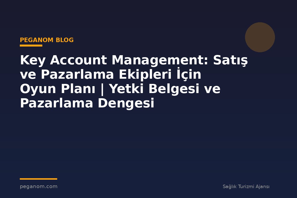 Key Account Management: Satış ve Pazarlama Ekipleri İçin Oyun Planı | Yetki Belgesi ve Pazarlama Dengesi