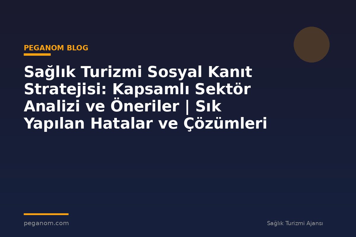 Sağlık Turizmi Sosyal Kanıt Stratejisi: Kapsamlı Sektör Analizi ve Öneriler | Sık Yapılan Hatalar ve Çözümleri