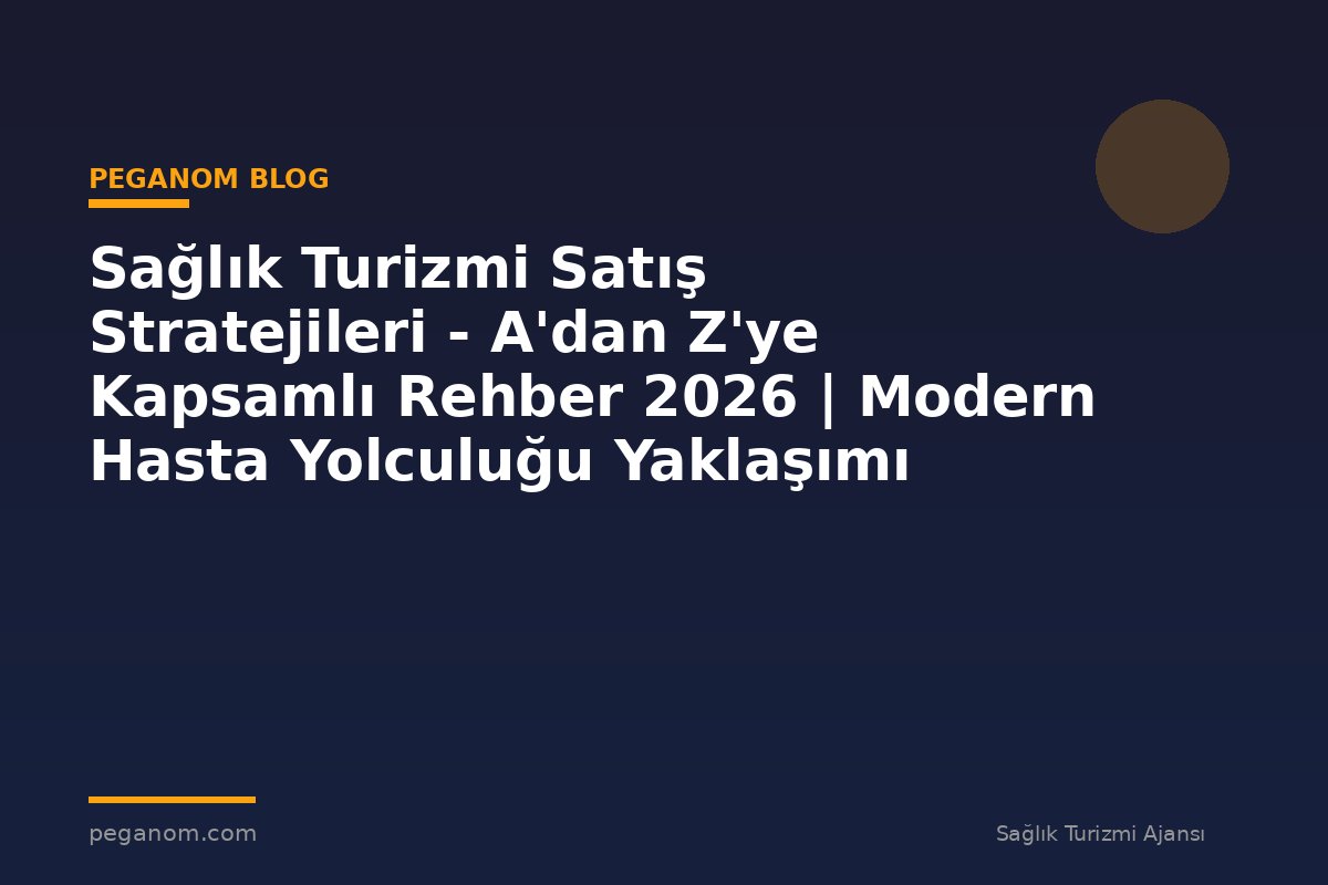 Sağlık Turizmi Satış Stratejileri - A'dan Z'ye Kapsamlı Rehber 2026 | Modern Hasta Yolculuğu Yaklaşımı