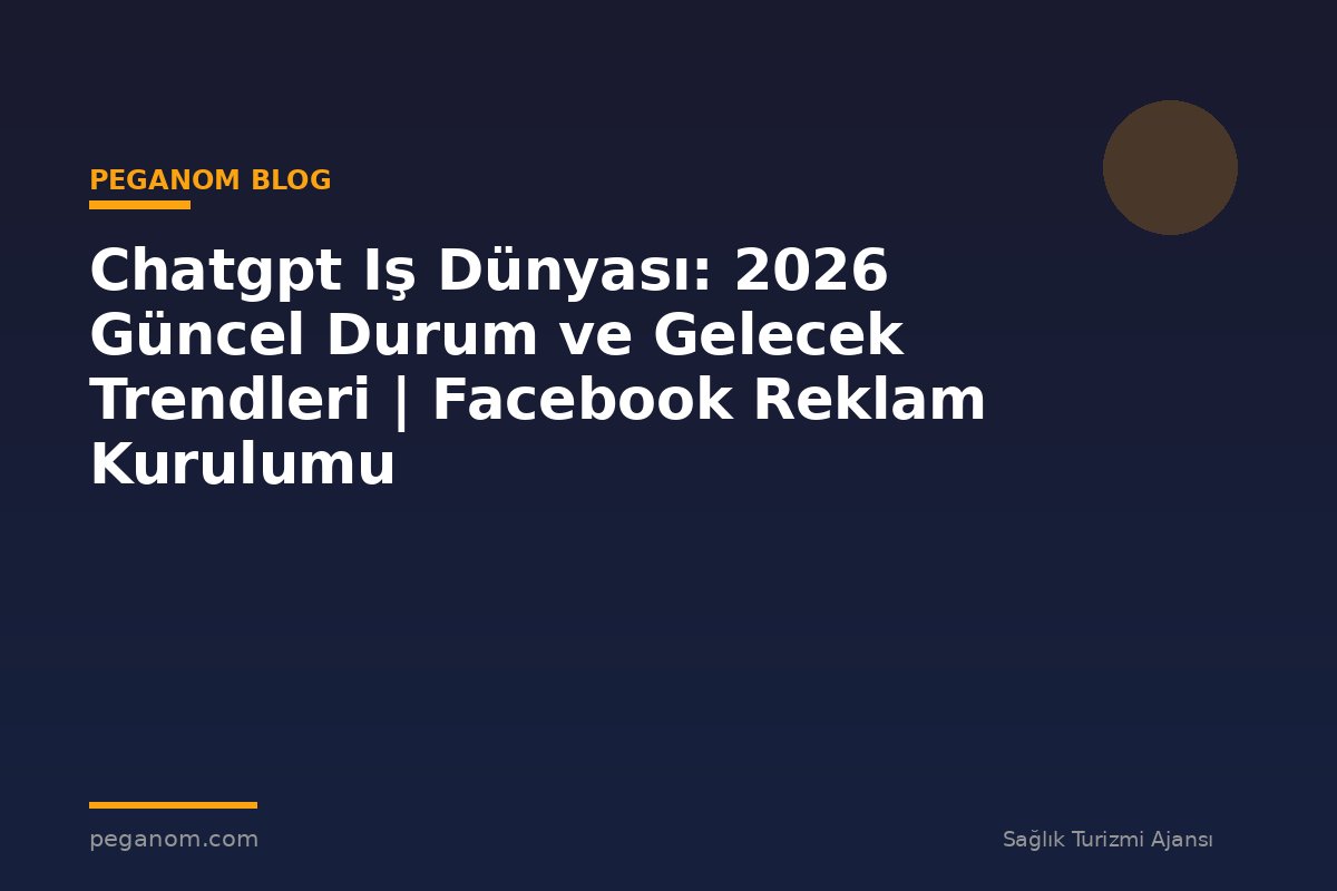 Chatgpt Iş Dünyası: 2026 Güncel Durum ve Gelecek Trendleri | Facebook Reklam Kurulumu