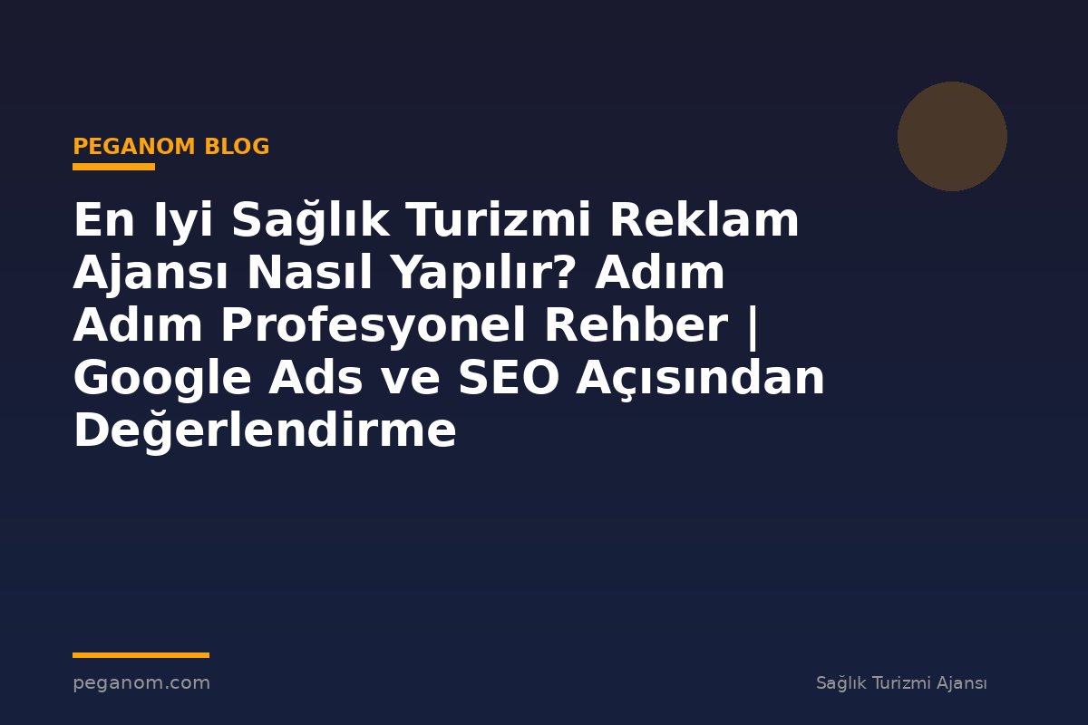 En Iyi Sağlık Turizmi Reklam Ajansı Nasıl Yapılır? Adım Adım Profesyonel Rehber | Google Ads ve SEO Açısından Değerlendirme
